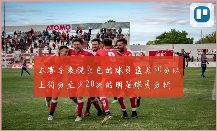 本赛季表现出色的球员盘点30分以上得分至少20次的明星球员分析