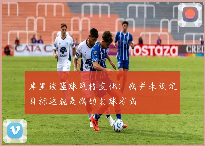 库里谈篮球风格变化：我并未设定目标这就是我的打球方式