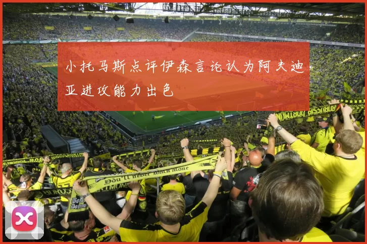 小托马斯点评伊森言论认为阿夫迪亚进攻能力出色