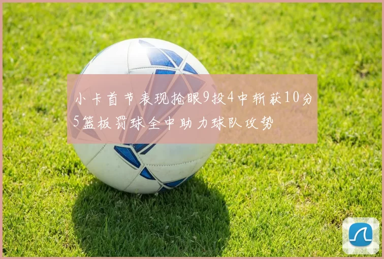 小卡首节表现抢眼9投4中斩获10分5篮板罚球全中助力球队攻势