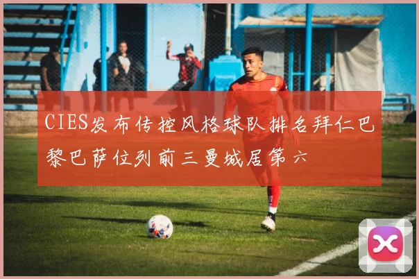 CIES发布传控风格球队排名拜仁巴黎巴萨位列前三曼城居第六
