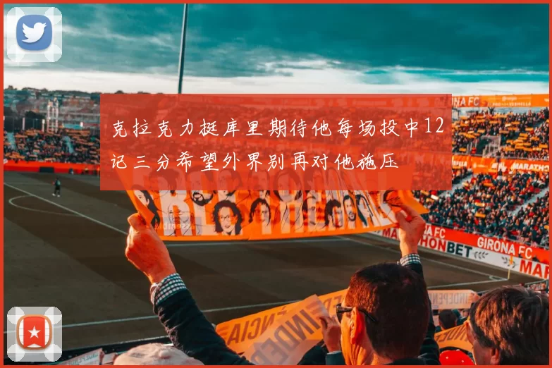 克拉克力挺库里期待他每场投中12记三分希望外界别再对他施压
